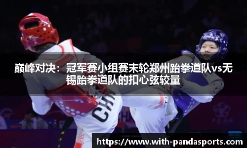 巅峰对决：冠军赛小组赛末轮郑州跆拳道队vs无锡跆拳道队的扣心弦较量