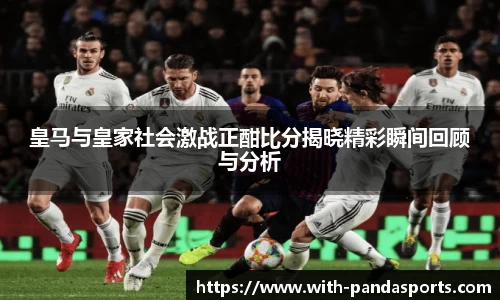 皇马与皇家社会激战正酣比分揭晓精彩瞬间回顾与分析